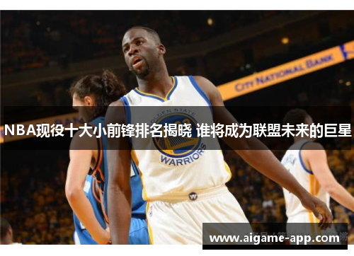 NBA现役十大小前锋排名揭晓 谁将成为联盟未来的巨星