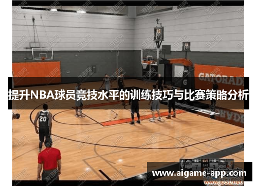 提升NBA球员竞技水平的训练技巧与比赛策略分析