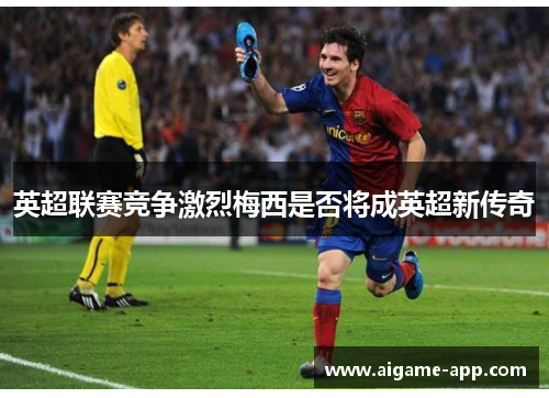 英超联赛竞争激烈梅西是否将成英超新传奇