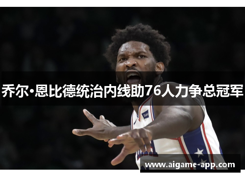 乔尔·恩比德统治内线助76人力争总冠军