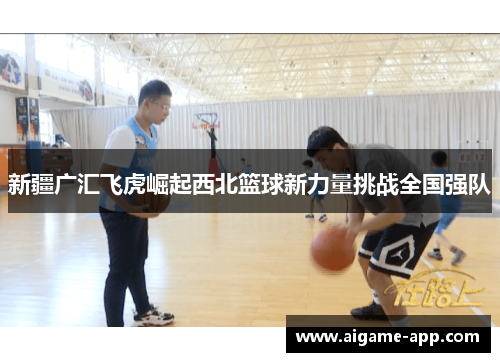 新疆广汇飞虎崛起西北篮球新力量挑战全国强队