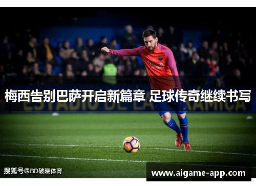 梅西告别巴萨开启新篇章 足球传奇继续书写