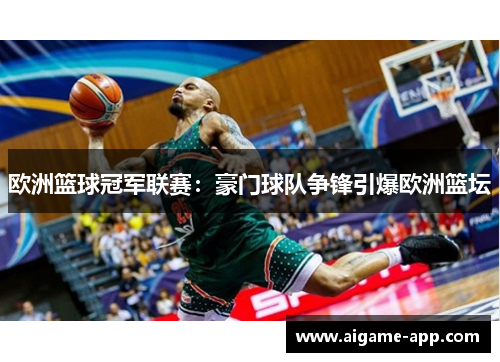 欧洲篮球冠军联赛：豪门球队争锋引爆欧洲篮坛
