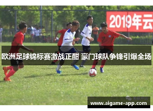 欧洲足球锦标赛激战正酣 豪门球队争锋引爆全场