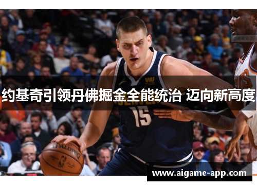 约基奇引领丹佛掘金全能统治 迈向新高度