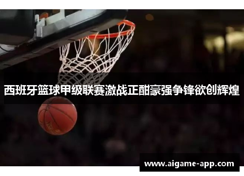 西班牙篮球甲级联赛激战正酣豪强争锋欲创辉煌