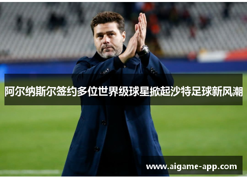 阿尔纳斯尔签约多位世界级球星掀起沙特足球新风潮