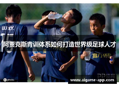 阿贾克斯青训体系如何打造世界级足球人才