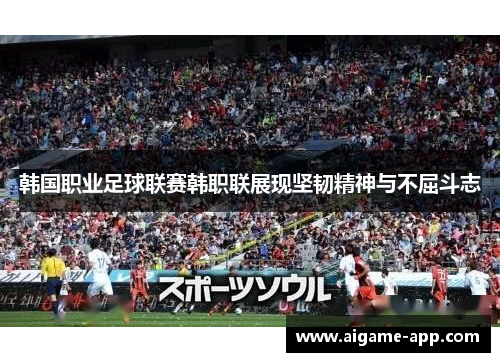 韩国职业足球联赛韩职联展现坚韧精神与不屈斗志