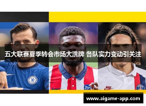 五大联赛夏季转会市场大洗牌 各队实力变动引关注