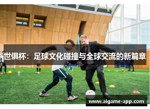 世俱杯：足球文化碰撞与全球交流的新篇章