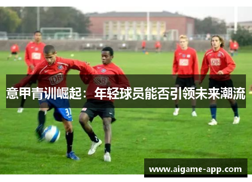 意甲青训崛起：年轻球员能否引领未来潮流