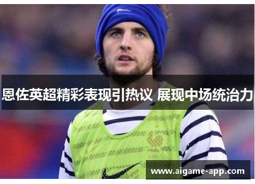 恩佐英超精彩表现引热议 展现中场统治力