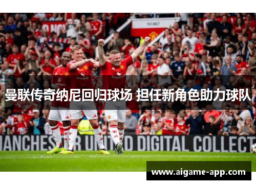 曼联传奇纳尼回归球场 担任新角色助力球队