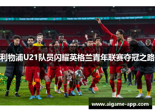 利物浦U21队员闪耀英格兰青年联赛夺冠之路