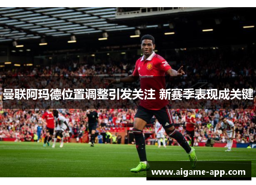 曼联阿玛德位置调整引发关注 新赛季表现成关键