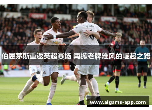 伯恩茅斯重返英超赛场 再掀老牌雄风的崛起之路