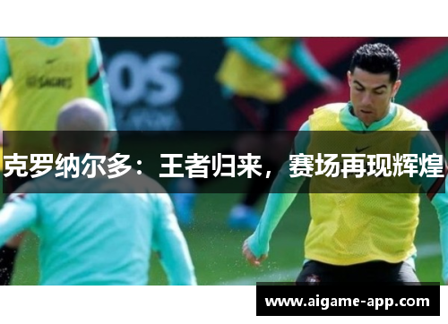 克罗纳尔多：王者归来，赛场再现辉煌