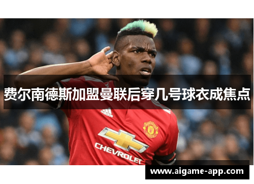 费尔南德斯加盟曼联后穿几号球衣成焦点