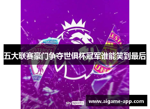 五大联赛豪门争夺世俱杯冠军谁能笑到最后