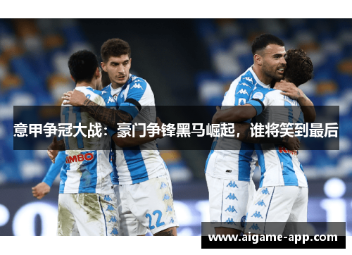 意甲争冠大战：豪门争锋黑马崛起，谁将笑到最后