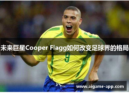 未来巨星Cooper Flagg如何改变足球界的格局