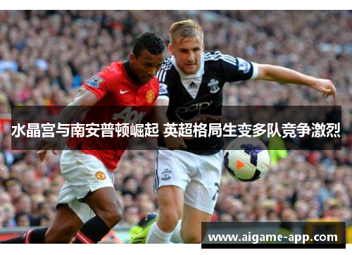 水晶宫与南安普顿崛起 英超格局生变多队竞争激烈