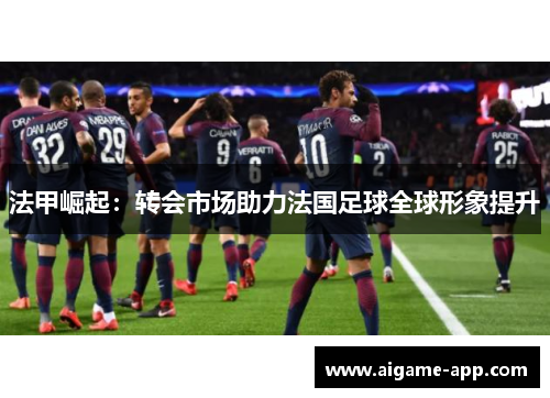 法甲崛起：转会市场助力法国足球全球形象提升